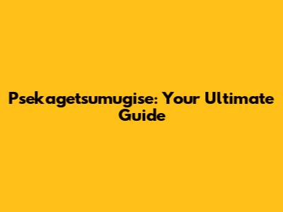 Psekagetsumugise: Your Ultimate Guide