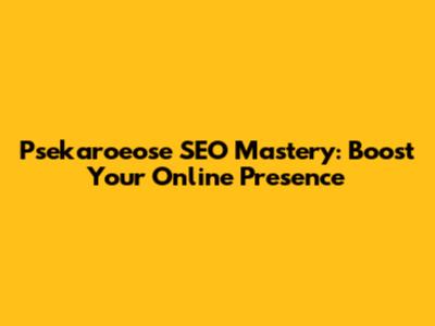 Psekaroeose SEO Mastery: Boost Your Online Presence