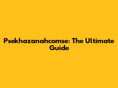 Psekhazanahcomse: The Ultimate Guide