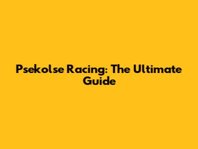 Psekolse Racing: The Ultimate Guide