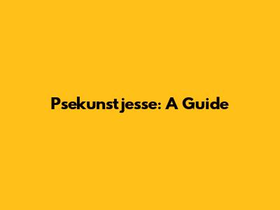 Psekunstjesse: A Guide
