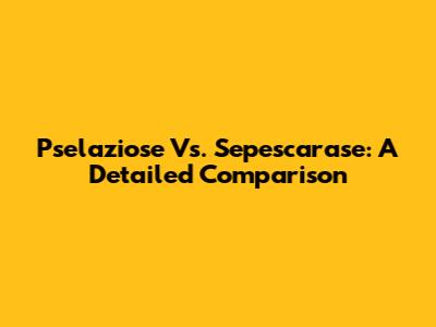 Pselaziose Vs. Sepescarase: A Detailed Comparison