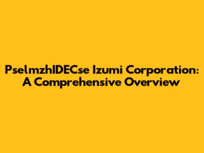 PselmzhIDECse Izumi Corporation: A Comprehensive Overview