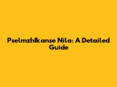 PselmzhIkanse Nila: A Detailed Guide