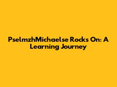 PselmzhMichaelse Rocks On: A Learning Journey