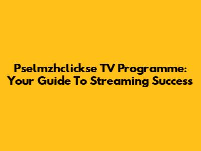 Pselmzhclickse TV Programme: Your Guide To Streaming Success