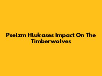 Pselzm Hlukase's Impact On The Timberwolves