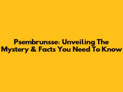 Psembrunsse: Unveiling The Mystery & Facts You Need To Know