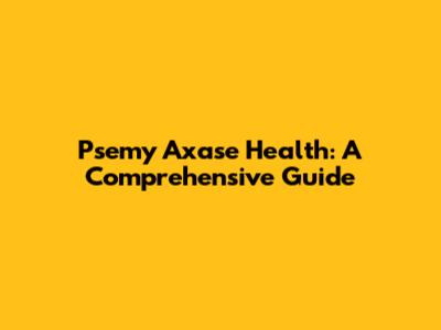 Psemy Axase Health: A Comprehensive Guide
