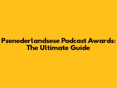 Psenederlandsese Podcast Awards: The Ultimate Guide
