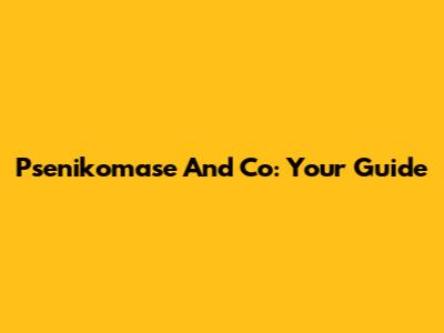 Psenikomase And Co: Your Guide