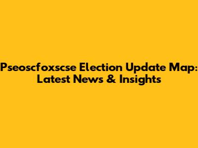 Pseoscfoxscse Election Update Map: Latest News & Insights