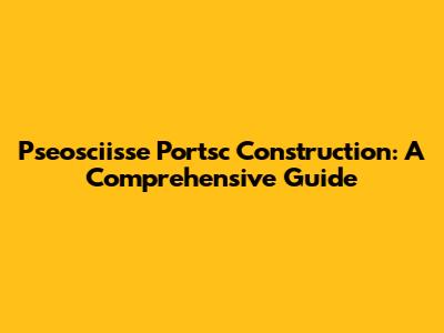 Pseosciisse Portsc Construction: A Comprehensive Guide
