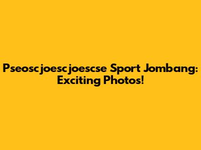Pseoscjoescjoescse Sport Jombang: Exciting Photos!