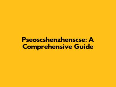 Pseoscshenzhenscse: A Comprehensive Guide