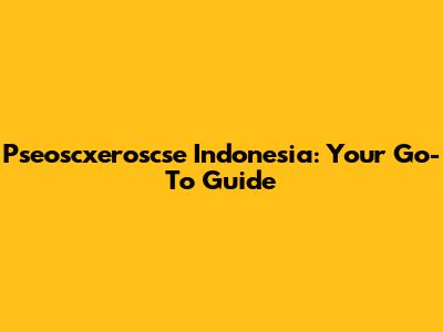 Pseoscxeroscse Indonesia: Your Go-To Guide