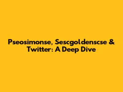 Pseosimonse, Sescgoldenscse & Twitter: A Deep Dive