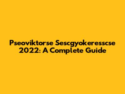 Pseoviktorse Sescgyokeresscse 2022: A Complete Guide