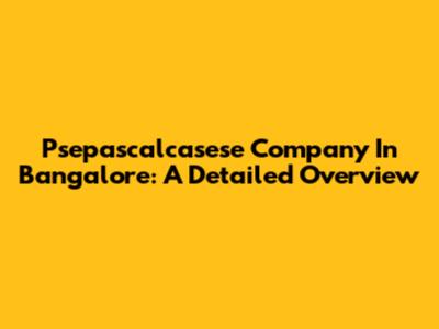 Psepascalcasese Company In Bangalore: A Detailed Overview