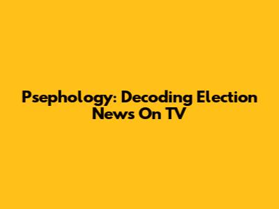 Psephology: Decoding Election News On TV