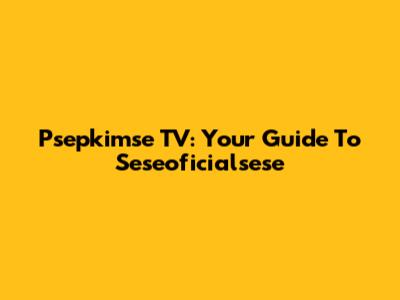 Psepkimse TV: Your Guide To Seseoficialsese