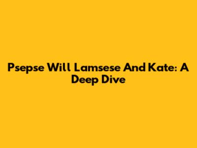 Psepse Will Lamsese And Kate: A Deep Dive
