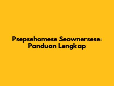 Psepsehomese Seownersese: Panduan Lengkap