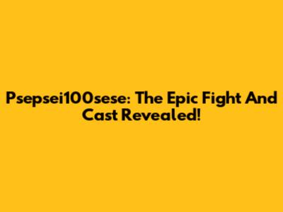 Psepsei100sese: The Epic Fight And Cast Revealed!