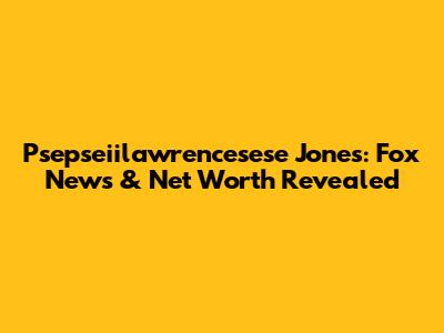 Psepseiilawrencesese Jones: Fox News & Net Worth Revealed