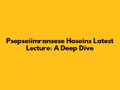 Psepseiimransese Hosein's Latest Lecture: A Deep Dive