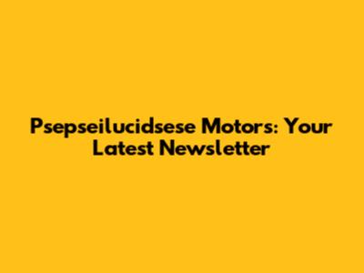 Psepseilucidsese Motors: Your Latest Newsletter