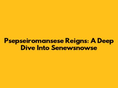 Psepseiromansese Reigns: A Deep Dive Into Senewsnowse