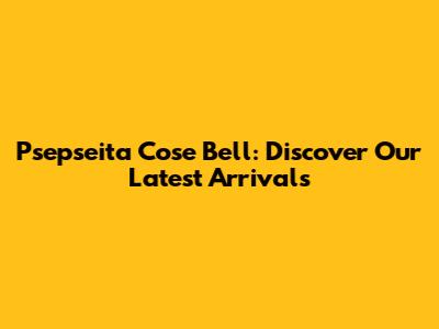 Psepseita Cose Bell: Discover Our Latest Arrivals