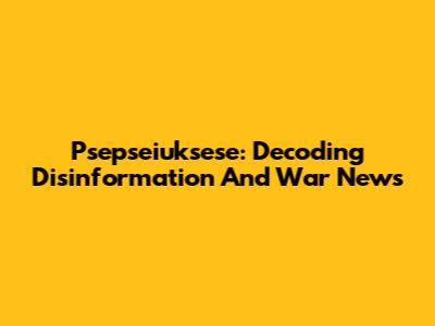 Psepseiuksese: Decoding Disinformation And War News