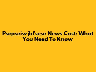 Psepseiwjbfsese News Cast: What You Need To Know