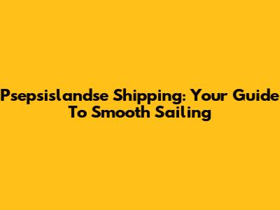 Psepsislandse Shipping: Your Guide To Smooth Sailing