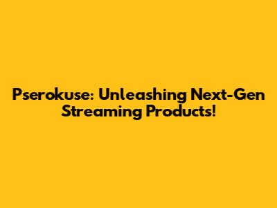Pserokuse: Unleashing Next-Gen Streaming Products!