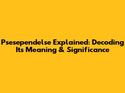 Psesependelse Explained: Decoding Its Meaning & Significance