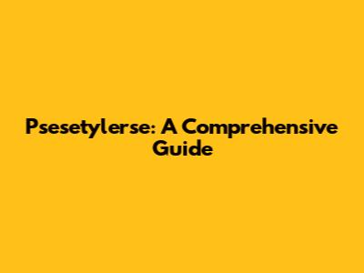Psesetylerse: A Comprehensive Guide