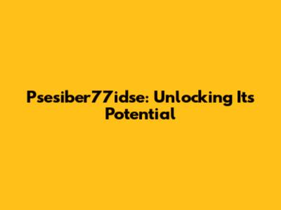 Psesiber77idse: Unlocking Its Potential