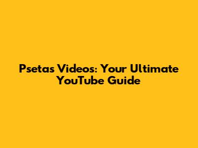 Psetas Videos: Your Ultimate YouTube Guide