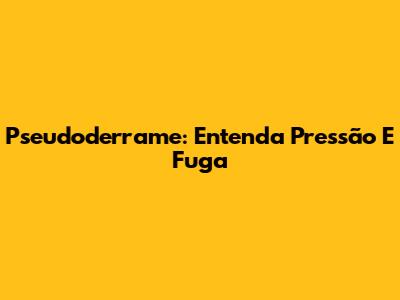 Pseudoderrame: Entenda Pressão E Fuga