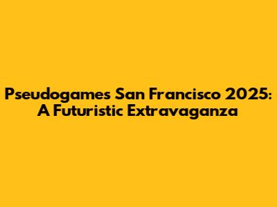 Pseudogames San Francisco 2025: A Futuristic Extravaganza