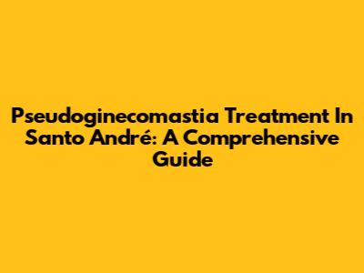 Pseudoginecomastia Treatment In Santo André: A Comprehensive Guide
