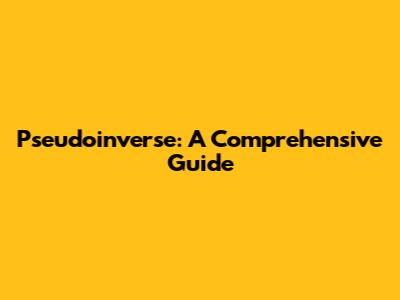 Pseudoinverse: A Comprehensive Guide