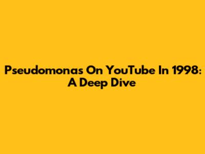 Pseudomonas On YouTube In 1998: A Deep Dive