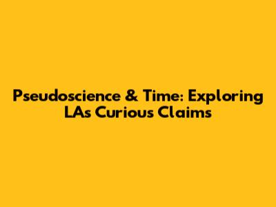 Pseudoscience & Time: Exploring LA's Curious Claims