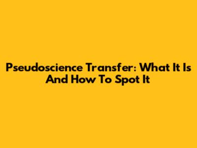 Pseudoscience Transfer: What It Is And How To Spot It