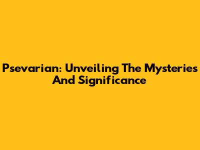 Psevarian: Unveiling The Mysteries And Significance