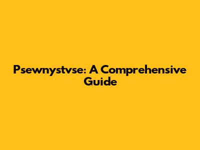 Psewnystvse: A Comprehensive Guide